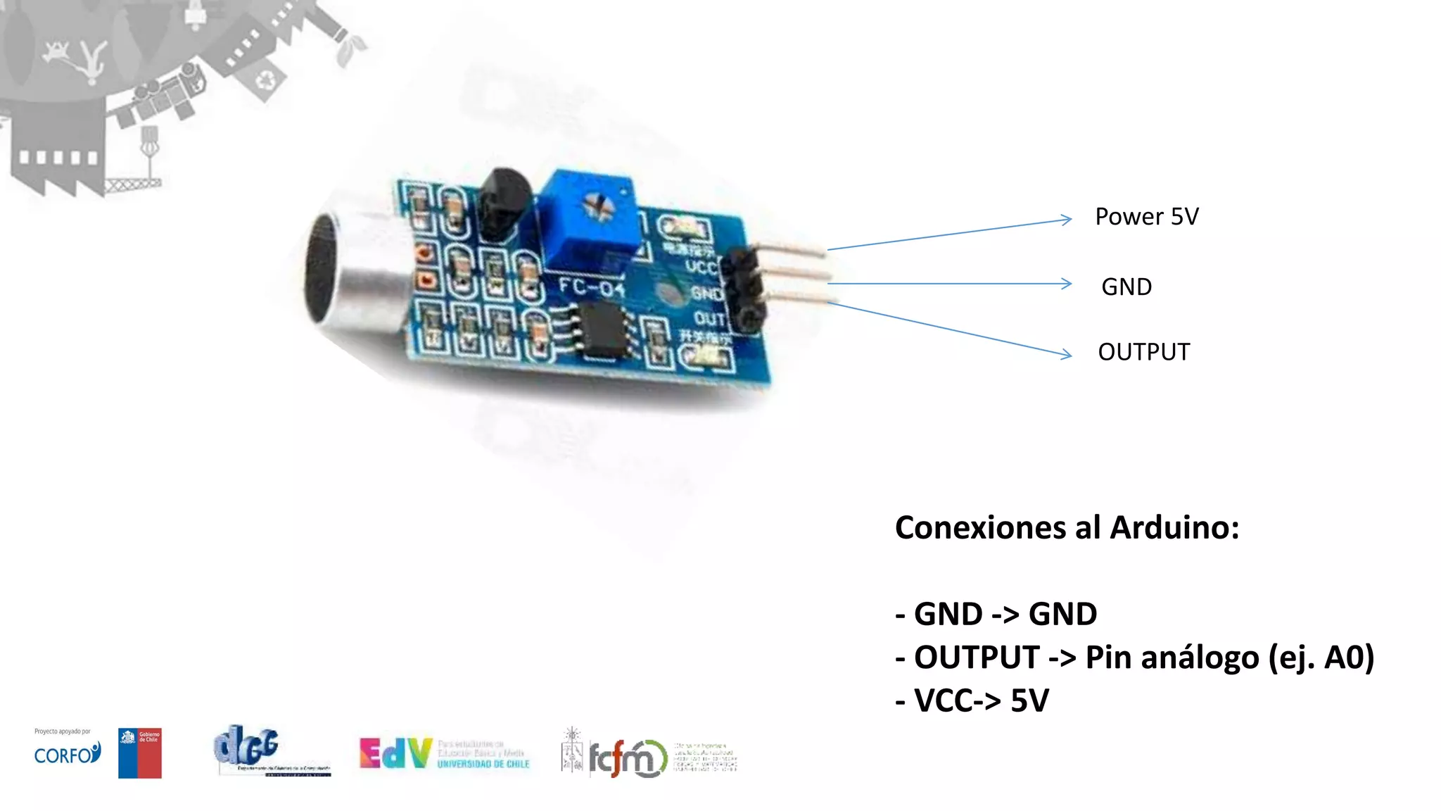 Conexiones al Arduino:
- GND -> GND
- OUTPUT -> Pin análogo (ej. A0)
- VCC-> 5V
Power 5V
GND
OUTPUT
 