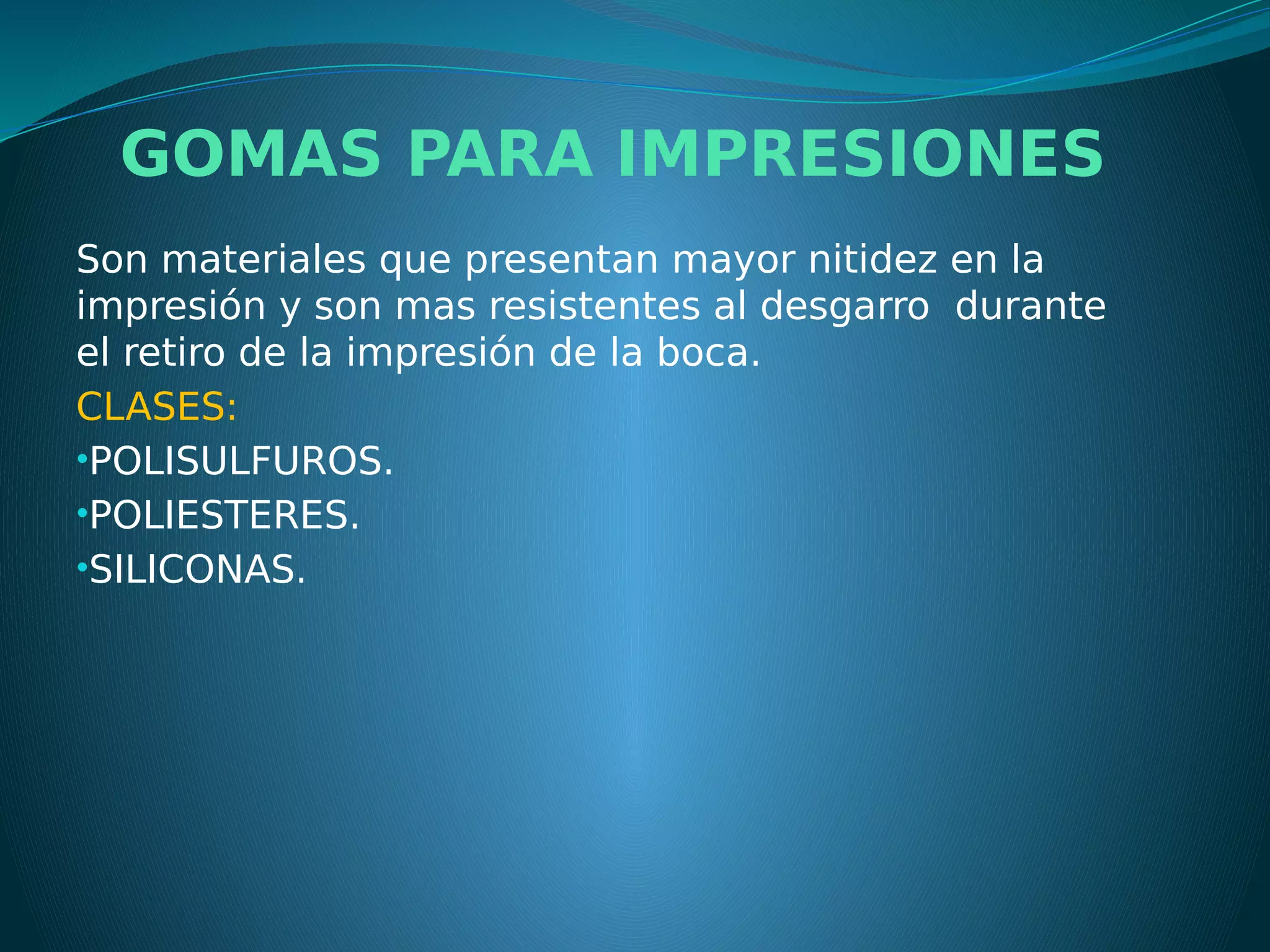 GOMAS PARA IMPRESIONES
Son materiales que presentan mayor nitidez en la
impresión y son mas resistentes al desgarro durante
el retiro de la impresión de la boca.
CLASES:
•POLISULFUROS.
•POLIESTERES.
•SILICONAS.
 