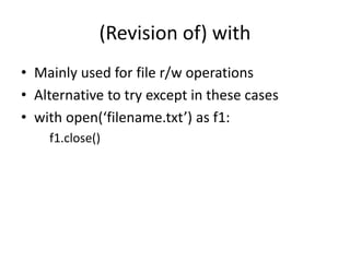 (Revision of) with
• Mainly used for file r/w operations
• Alternative to try except in these cases
• with open(‘filename.txt’) as f1:
f1.close()
 