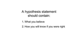 A hypothesis statement
should contain:
1. What you believe
2. How you will know if you were right
 