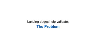 Landing pages help validate:
The Problem
 