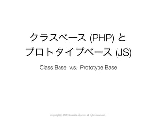 copyright(c) 2013 kuwata-lab.com all rights reserved.
クラスベース (PHP) と
プロトタイプベース (JS)
Class Base v.s. Prototype Base
 