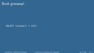 Book giveaway!
SELECT (random() * 100);
Gabrielle Roth (PDXPUG & FreeGeek) Introduction to Databases with PostgreSQL Nov 9, 2010 36 / 1
 
