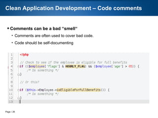 Page  26
● Frameworks help keep things in line
●
$evil = 'roll-your-own'
●
Knowledge transfer
●
Onboarding
●
Insecure
●
Allows code to be lighter, simpler
●
Does heavy lifting
●
Most modern frameworks are MVC
●
Model – Business logic, Data
●
View – GUI, Presentation
●
Controller – Directs, Commands
●
STICK TO IT!!!
Clean Application Development – Frameworks
 