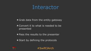 #Swift3Arch
Interactor
★ Grab data from the entity gateway
★ Convert it to what is needed to be
presented
★ Pass the results to the presenter
★ Start by defining the protocols
 