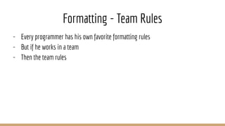 Formatting - Team Rules
- Every programmer has his own favorite formatting rules
- But if he works in a team
- Then the team rules
 