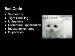 Bad Code
● Singletons
● Tight Coupling
● Untestable
● Premature Optimization
● Indescriptive name
● Duplication
 