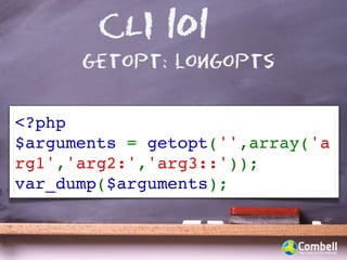 CLI 101
      getopt: longopts


<?php
$arguments = getopt('',array('a
rg1','arg2:','arg3::'));
var_dump($arguments);
 