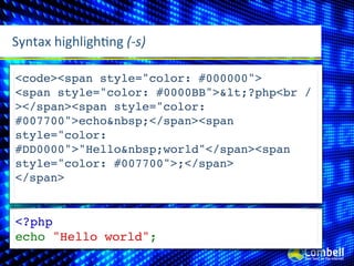 Syntax	
  highlighMng	
  (-­‐s)

<code><span style="color: #000000">
<span style="color: #0000BB">&lt;?php<br /
></span><span style="color:
#007700">echo&nbsp;</span><span
style="color:
#DD0000">"Hello&nbsp;world"</span><span
style="color: #007700">;</span>
</span>


<?php
echo "Hello world";
 