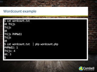 Wordcount	
  example

$	
  cat	
  wordcount.txt	
  
UK	
  Thijs
Thijs
UK
Thijs	
  PHPNW11
Thijs
UK
$	
  cat	
  wordcount.txt	
  	
  |	
  php	
  wordcount.php	
  
PHPNW11:	
  1
Thijs:	
  4
UK:	
  3
$
 