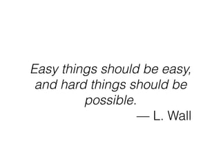 Easy things should be easy,
and hard things should be
possible.
— L. Wall
 