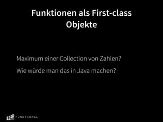 Funktionen als First-class
              Objekte


Maximum einer Collection von Zahlen?
Wie würde man das in Java machen?




Funktional
 