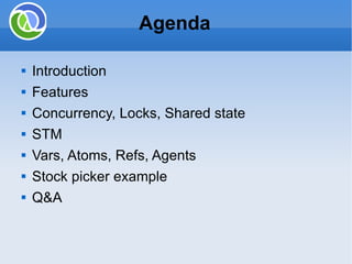 Agenda Introduction Features Concurrency, Locks, Shared state STM Vars, Atoms, Refs, Agents Stock picker example Q&A 