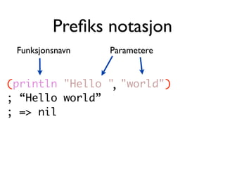 Preﬁks notasjon
 Funksjonsnavn   Parametere


(println "Hello " "world")
                 ,
; “Hello world”
; => nil
 