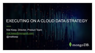 EXECUTING ON A CLOUD DATA STRATEGY
Mat Keep, Director, Product Team
mat.keep@mongodb.com
@matkeep
 