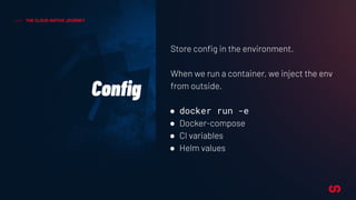 Store conﬁg in the environment.
When we run a container, we inject the env
from outside.
● docker run -e
● Docker-compose
● CI variables
● Helm values
Conﬁg
THE CLOUD-NATIVE JOURNEY
 
