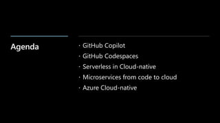 Agenda  GitHub Copilot
 GitHub Codespaces
 Serverless in Cloud-native
 Microservices from code to cloud
 Azure Cloud-native
 