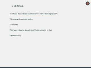 USE CASE
►
Fast and dependable communication with external providers
►
On-demand resource scaling
►
Flexibility
►
Storage, indexing & analysis of huge amounts of data
►
Dependability
 