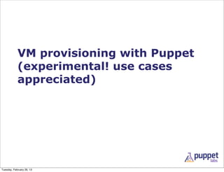 VM provisioning with Puppet
            (experimental! use cases
            appreciated)




Tuesday, February 26, 13
 