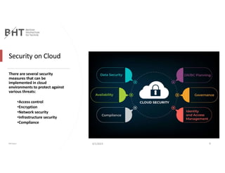 Security on Cloud
There are several security
measures that can be
implemented in cloud
environments to protect against
various threats:
•Access control
•Encryption
•Network security
•Infrastructure security
•Compliance
Md Easin 4/1/2023 9
 