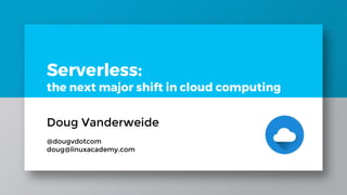 Serverless:
the next major shift in cloud computing
Doug Vanderweide
@dougvdotcom
doug@linuxacademy.com
 