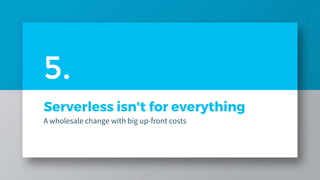 Serverless isn't for everything
A wholesale change with big up-front costs
5.
 