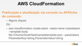 AWS CloudFormation
Publicação e atualização via console ou API/linha
de comando:
– Alguns cliques
OU
– aws cloudformation create-stack --stack-name myteststack
--template-body
file:////home//local//test//sampletemplate.json --parameters
ParameterKey=string,ParameterValue=string

 