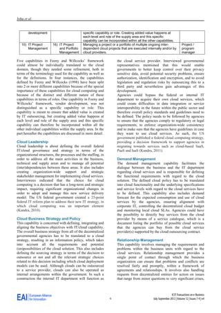 Joha et al.


        development                           specific capability or role. Creating added value happens at
                                              each level and role of the supply area and this specific
                                              capability can be incorporated within all the other capabilities.
   10) IT Project        16) IT Project       Managing a project or a portfolio of multiple ongoing inter-               Project /
       Management            and Portfolio    dependent cloud projects that are executed internally and/or by            program
                             Management       cloud providers.                                                           manager

Five capabilities in Feeny and Willcocks’ framework                  the cloud service provider. Interviewed governmental
could almost be individually translated to the cloud                 representatives mentioned that this would enable
domain, though they needed some refinement, both in                  governments to better keep control over their privacy
terms of the terminology used for the capability as well as          sensitive data, avoid potential security problems, ensure
for the definitions. In four instances, the capabilities             authorization, identification and encryption, and to avoid
defined by Feeny and Willcocks (1998) have been split                legislation and regulation risks by outsourcing this to a
into 2 or more different capabilities because of the special         third party and nevertheless gain advantages of this
importance of these capabilities for cloud computing and             development.
because of the distinct and different nature of these                Agencies could bypass the federal or internal IT
capabilities in terms of roles. One capability in Feeny and          department to acquire their own cloud services, which
Willcocks’ framework, vendor development, was not                    could create difficulties in data integration or service
distinguished as a specific capability or role. This                 interoperability in the future within the public sector and
capability is meant to ensure that added value is created            therefore overall policy standards and guidelines need to
by IT outsourcing, but creating added value happens at               be defined. The policy needs to be followed by agencies
each level and role of the supply area and this specific             to ensure that the agencies comply to regulatory or legal
capability can therefore be incorporated within all the              requirements, to enforce organization-wide consistency
other individual capabilities within the supply area. In the         and to make sure that the agencies have guidelines in case
part hereafter the capabilities are discussed in more detail.        they want to use cloud services. As such, the US
                                                                     government published a federal cloud computing strategy,
Cloud Leadership                                                     providing a decision framework to support agencies in
Cloud leadership is about defining the overall federal               migrating towards services such as cloud-based SaaS,
IT/cloud governance and strategy in terms of the                     PaaS and IaaS (Kundra, 2011).
organizational structures, the processes and the staffing, in
order to address all the main activities in the business,            Demand Management
technical and supply areas and to manage all potential               The demand management capability facilitates the
(inter)dependencies between these areas. It also includes            dialogue between the business and the IT department
creating organization-wide support and strategic                     regarding cloud services and is responsible for defining
stakeholder management for implementing cloud services.              the functional requirements with regard to the cloud
Interviewees indicated that the choice for cloud                     solution. The defined cloud policy has to be translated
computing is a decision that has a long-term and strategic           into cloud functionality and the underlying specifications
impact, requiring significant organizational changes in              and service levels with regard to the cloud services have
order to adopt and manage this new service delivery                  to be defined. This capability also includes demand
model. The US federal government created a 25-point                  forecast for the expected consumption and use of cloud
federal IT reform plan to address their new IT strategy, in          services by the agencies, ensuring alignment with
which cloud computing was an important element                       corporate IT, controlling the decentralized cloud budget
(Kundra, 2010).                                                      and monitoring local cloud SLAs. Agencies could have
                                                                     the possibility to directly buy services from the cloud
Cloud Business Strategy and Policy                                   provider by means of a service catalogue, which is a
This capability is concerned with defining, integrating and          document listing the portfolio of possible cloud services
aligning the business objectives with IT/cloud capability.           that the agencies can buy from the cloud service
The overall business strategy from all of the decentralized          provider(s) supported by the cloud outsourcing contract.
governmental agencies has to be translated to a cloud
strategy, resulting in an information policy, which takes            Relationship Management
into account all the requirements and potential                      This capability involves managing the requirements and
(im)possibilities of the cloud solution. This also includes          problems within the business units with regard to the
defining the sourcing strategy in terms of the decision to           cloud services. Relationship management provides a
outsource or not and all the relevant strategic choices              single point of contact through which the business
related to this decision including which cloud deployment            organization can ensure that problems and conflicts are
models can be used. Although clouds can be outsourced                resolved fairly and promptly, within a framework of
to a service provider, clouds can also be operated as                agreements and relationships. It involves also handling
internal arrangements within the government. In such a               requests from decentralized entities for action on issues
construction the internal IT department will function as             that range from minor questions to very significant crises,



                                                                                                              ICST Transactions on e-Business
                                                                6                             July-September 2012 | Volume 12 | Issues 7-9 | e4
 