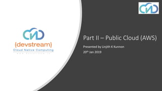 Part II – Public Cloud (AWS)
Presented by Linjith K Kunnon
20th Jan 2019
 