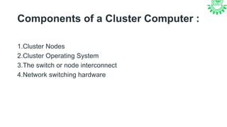Components of a Cluster Computer :
1.Cluster Nodes
2.Cluster Operating System
3.The switch or node interconnect
4.Network switching hardware
 