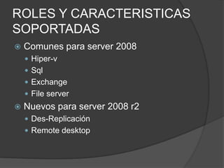 ROLES Y CARACTERISTICAS SOPORTADASComunes para server 2008Hiper-v	SqlExchangeFile serverNuevos para server 2008 r2Des-ReplicaciónRemote desktop