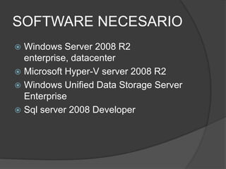 SOFTWARE NECESARIOWindows Server 2008 R2 enterprise, datacenterMicrosoft Hyper-V server 2008 R2Windows UnifiedData Storage Server EnterpriseSql server 2008 Developer