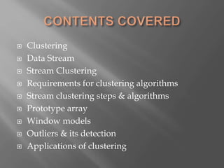  Clustering
 Data Stream
 Stream Clustering
 Requirements for clustering algorithms
 Stream clustering steps & algorithms
 Prototype array
 Window models
 Outliers & its detection
 Applications of clustering
 