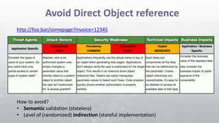 Avoid Direct Object reference
http://foo.bar/somepage?invoice=12345
How to avoid?
• Semantic validation (stateless)
• Level of (randomized) indirection (stateful implementation)
 