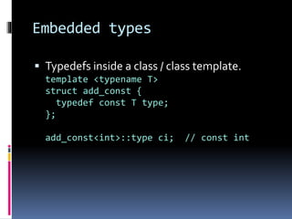 Embedded types 
 Typedefs inside a class / class template. 
template <typename T> 
struct add_const { 
typedef const T type; 
}; 
add_const<int>::type ci; // const int 
 