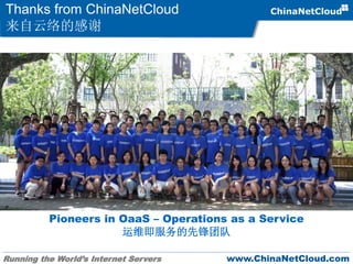 Running the World’s Internet Servers www.ChinaNetCloud.com
Thanks from ChinaNetCloud
来自云络的感谢
Pioneers in OaaS – Operations as a Service
运维即服务的先锋团队
 