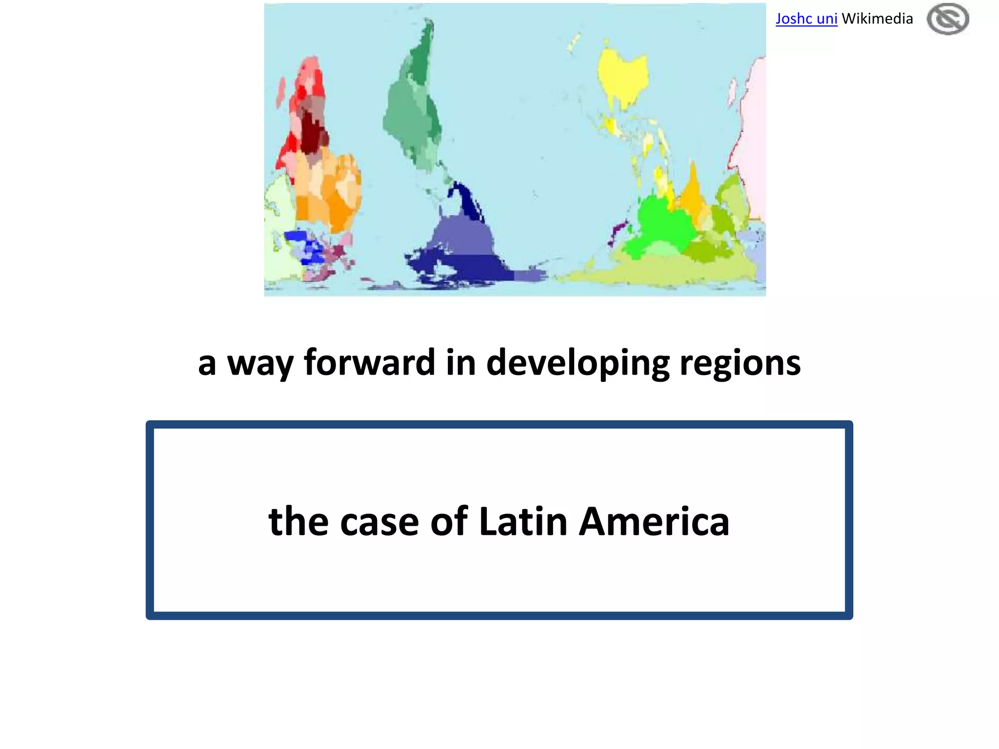 a way forward in developing regions 
the case of Latin America 
Joshc uni Wikimedia 
 