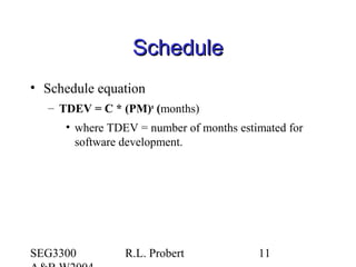 SEG3300 R.L. Probert 11
ScheduleSchedule
• Schedule equation
– TDEV = C * (PM)n
(months)
• where TDEV = number of months estimated for
software development.
 