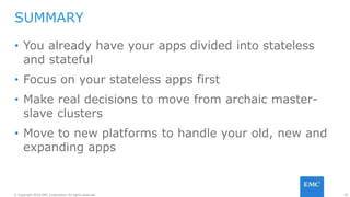 35© Copyright 2016 EMC Corporation. All rights reserved.
• You already have your apps divided into stateless
and stateful
• Focus on your stateless apps first
• Make real decisions to move from archaic master-
slave clusters
• Move to new platforms to handle your old, new and
expanding apps
SUMMARY
 