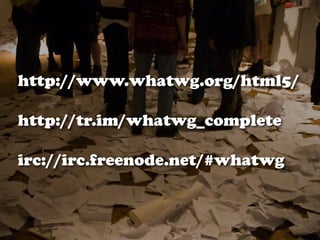 http://www.whatwg.org/html5/

http://tr.im/whatwg_complete

irc://irc.freenode.net/#whatwg
 