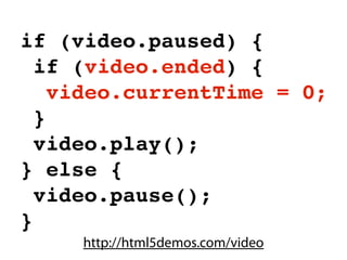 if (video.paused) {
  if (video.ended) {
    video.currentTime = 0;
  }
  video.play();
} else {
  video.pause();
}
     http://html5demos.com/video
 