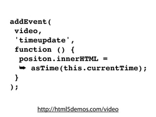 addEvent(
 video,
 'timeupdate',
 function () {
   positon.innerHTML =
   ➥ asTime(this.currentTime);
 }
);

      http://html5demos.com/video
 