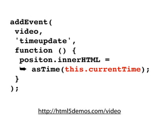 addEvent(
 video,
 'timeupdate',
 function () {
   positon.innerHTML =
   ➥ asTime(this.currentTime);
 }
);

      http://html5demos.com/video
 
