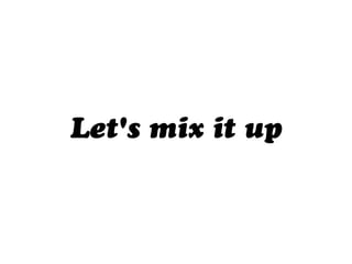 Let's mix it up
 