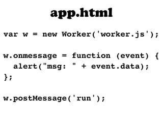 app.html
var w = new Worker('worker.js');

w.onmessage = function (event) {
   alert("msg: " + event.data);
};

w.postMessage('run');
 