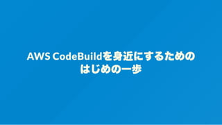 AWS CodeBuildを身近にするための
はじめの一歩
 