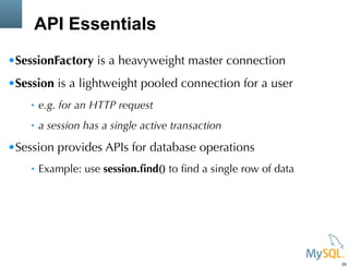 API Essentials
•SessionFactory is a heavyweight master connection
•Session is a lightweight pooled connection for a user
• e.g. for an HTTP request
• a session has a single active transaction
•Session provides APIs for database operations
• Example: use session.ﬁnd() to ﬁnd a single row of data
25
 