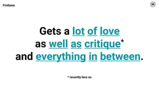 7
Gets a lot of love
as well as critique*
and everything in between.
* recently less so
Firebase
 