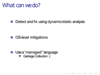 What can wedo?
e Detect and fix using dynamic/static analysis
e OS-level mitigations
e Usea“managed” language
e GarbageCollection :(
 