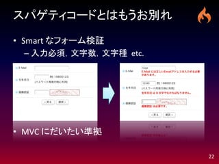 スパゲティコードとはもうお別れ

• Smart なフォーム検証
 – 入力必須，文字数，文字種 etc.




• MVC にだいたい準拠

                       22
 